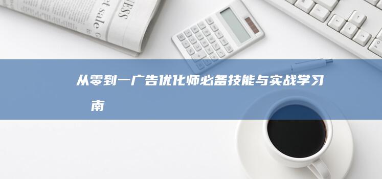 从零到一：广告优化师必备技能与实战学习指南