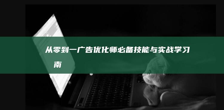 从零到一：广告优化师必备技能与实战学习指南